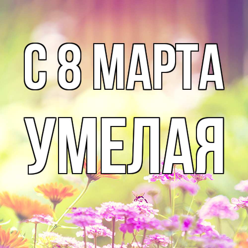 Открытка на каждый день с именем, Умелая C 8 МАРТА цветы весна Прикольная открытка с пожеланием онлайн скачать бесплатно 