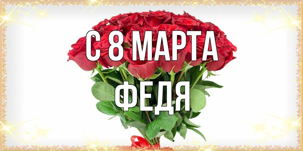 Открытка на каждый день с именем, Федя C 8 МАРТА самый огромный букет для милых дам Прикольная открытка с пожеланием онлайн скачать бесплатно 