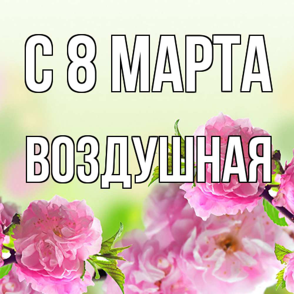 Открытка на каждый день с именем, воздушная C 8 МАРТА цветы Прикольная открытка с пожеланием онлайн скачать бесплатно 