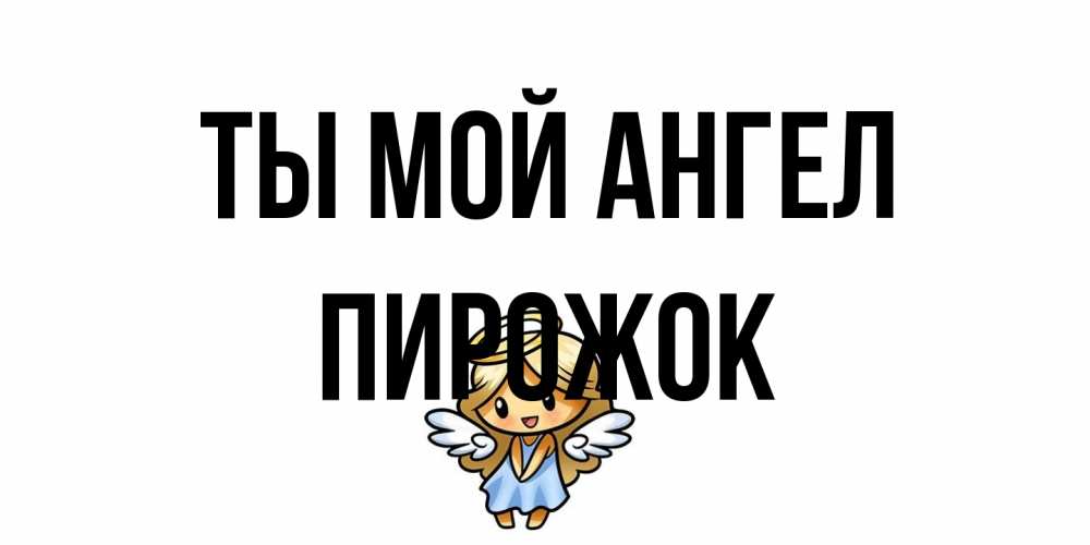Открытка на каждый день с именем, пирожок Ты мой ангел ангел Прикольная открытка с пожеланием онлайн скачать бесплатно 