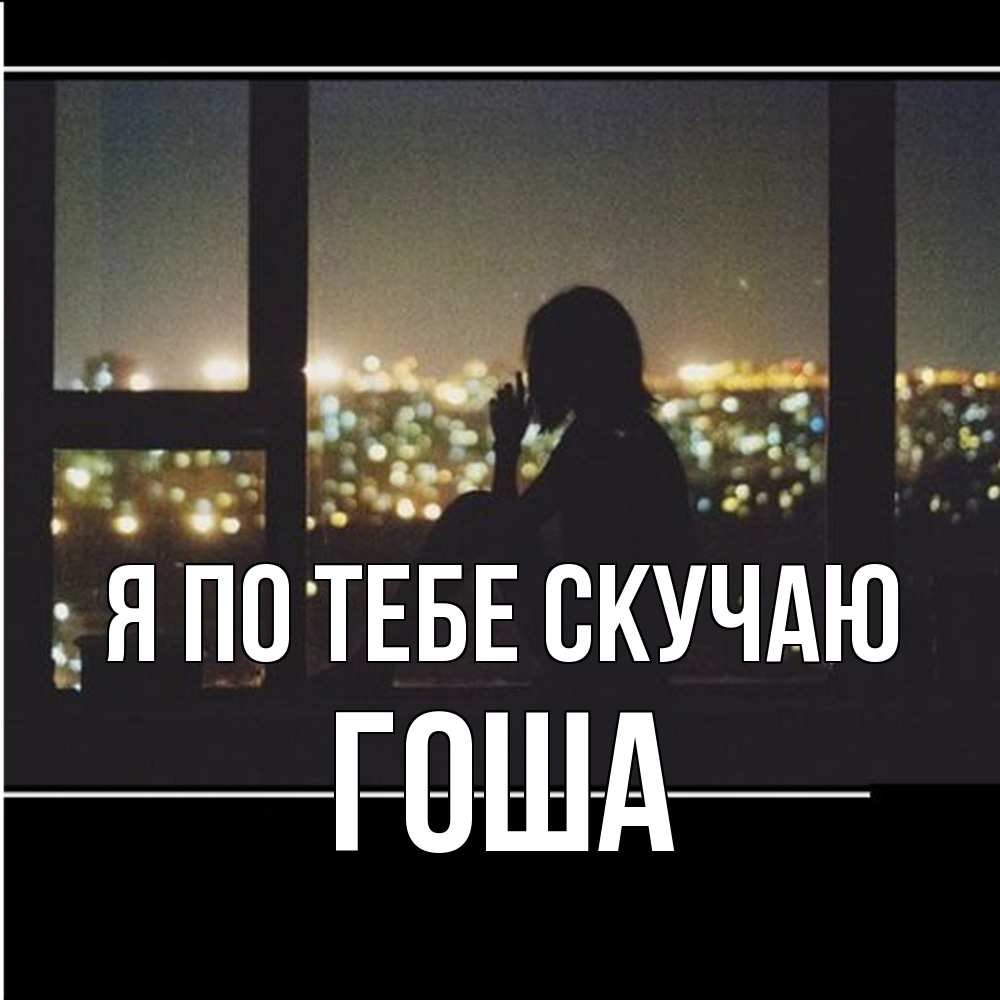 Открытка на каждый день с именем, Гоша Я по тебе скучаю у окна Прикольная открытка с пожеланием онлайн скачать бесплатно 