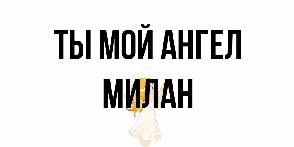 Открытка на каждый день с именем, Милан Ты мой ангел ангел, девочка Прикольная открытка с пожеланием онлайн скачать бесплатно 