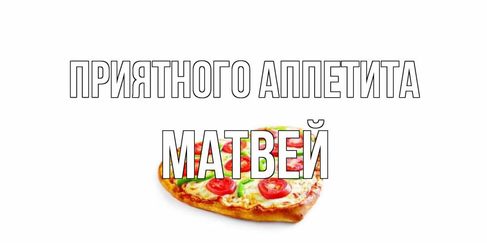 Открытка на каждый день с именем, Матвей Приятного аппетита пицца Прикольная открытка с пожеланием онлайн скачать бесплатно 