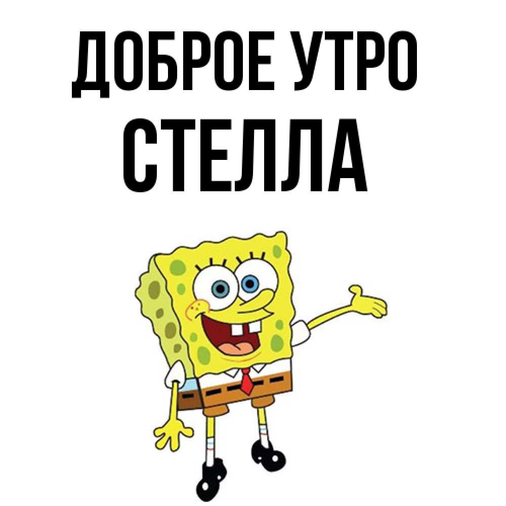 Открытка на каждый день с именем, Стелла Доброе утро губка боб улыбается Прикольная открытка с пожеланием онлайн скачать бесплатно 