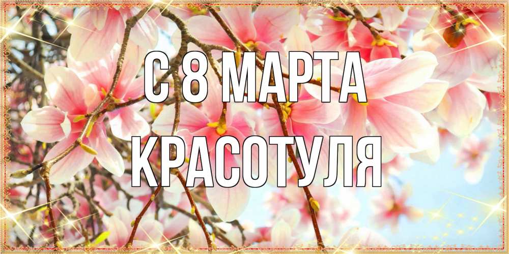 Открытка на каждый день с именем, Красотуля C 8 МАРТА цветы деревьев на 8 марта Прикольная открытка с пожеланием онлайн скачать бесплатно 
