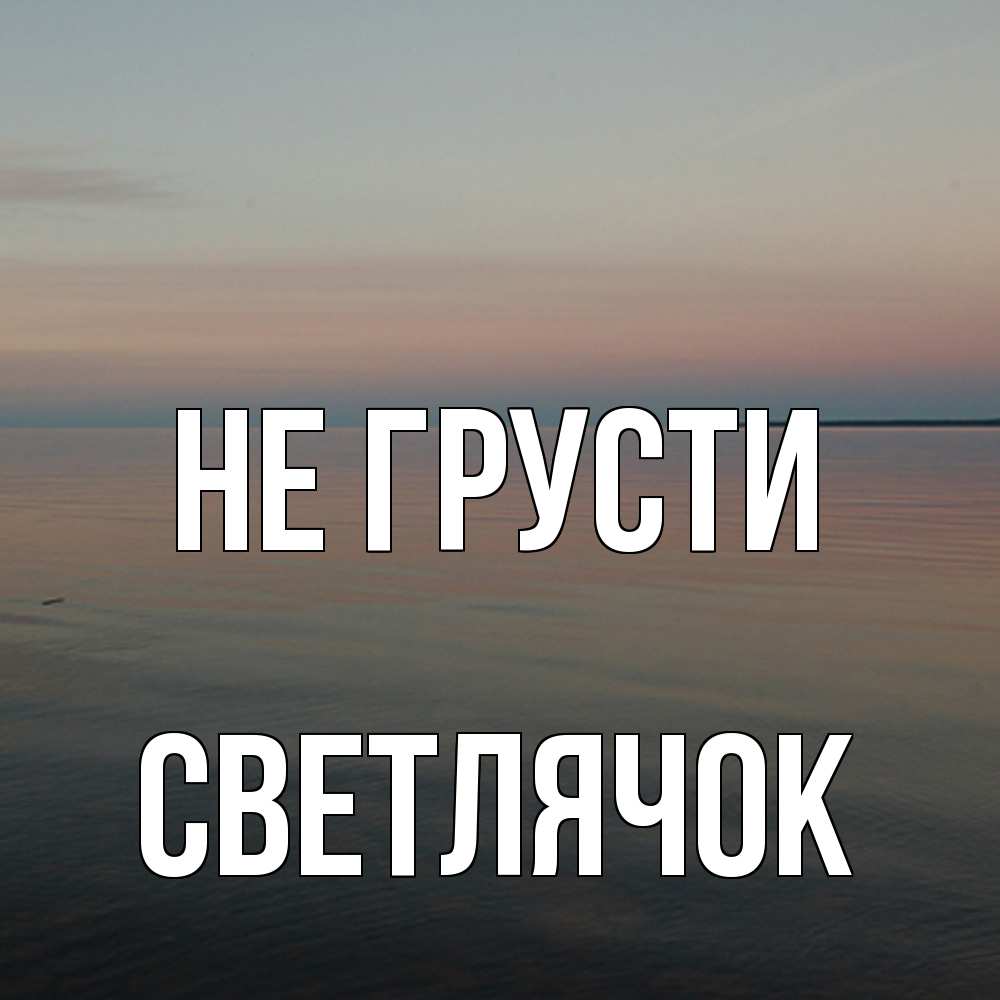 Открытка на каждый день с именем, Светлячок Не грусти водная гладь Прикольная открытка с пожеланием онлайн скачать бесплатно 