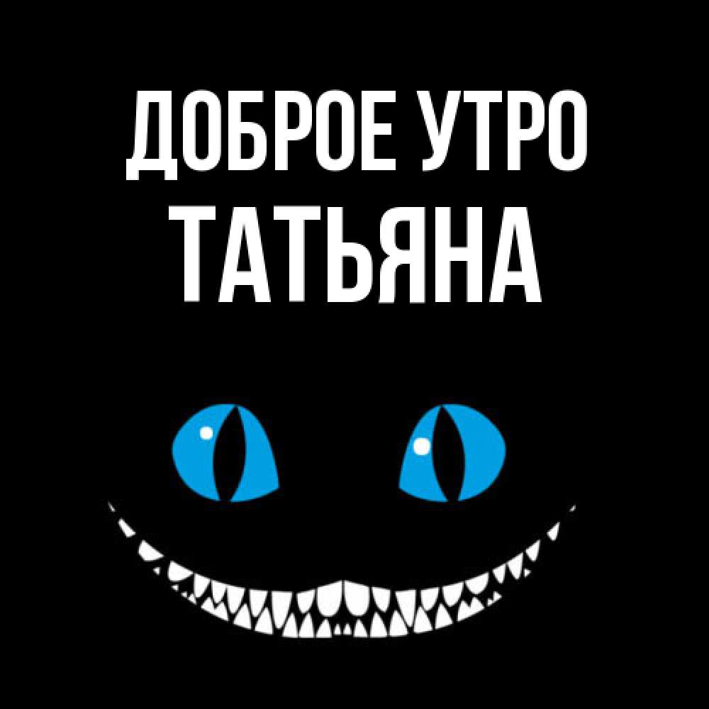 Открытка на каждый день с именем, Татьяна Доброе утро голубые глаза и зубки Прикольная открытка с пожеланием онлайн скачать бесплатно 
