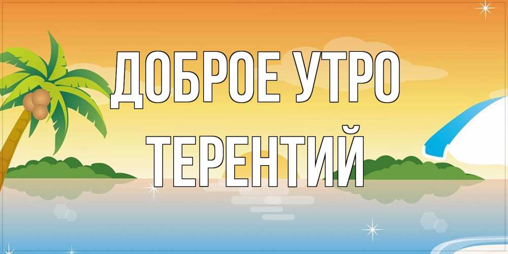 Открытка на каждый день с именем, Терентий Доброе утро хорошего дня на пляжу Прикольная открытка с пожеланием онлайн скачать бесплатно 