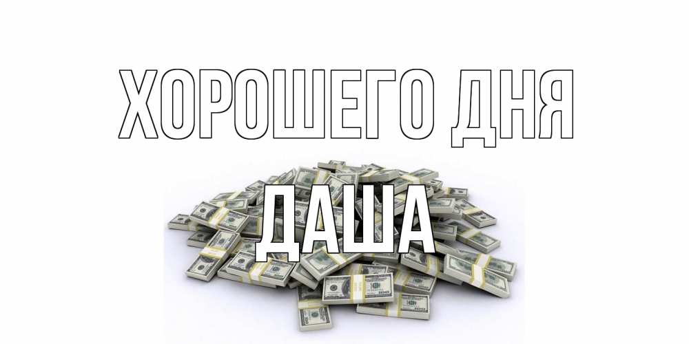 Открытка на каждый день с именем, Даша Хорошего дня гора долларов Прикольная открытка с пожеланием онлайн скачать бесплатно 