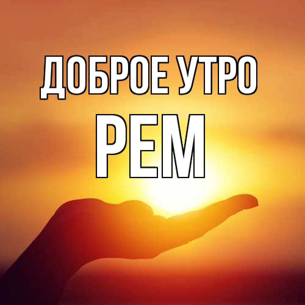 Открытка на каждый день с именем, Рем Доброе утро ладошка и закат Прикольная открытка с пожеланием онлайн скачать бесплатно 