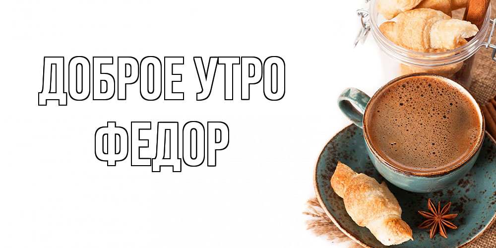 Открытка на каждый день с именем, Федор Доброе утро кофе с пенкой Прикольная открытка с пожеланием онлайн скачать бесплатно 