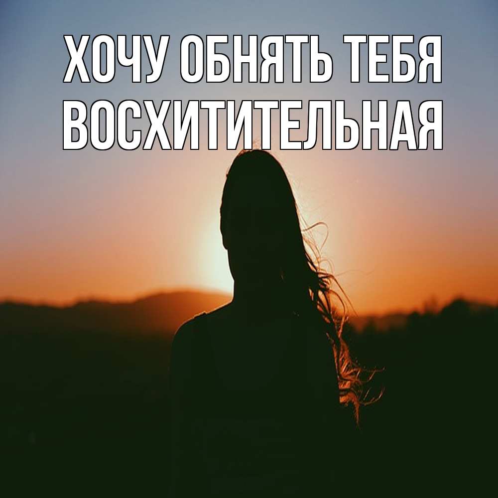 Открытка на каждый день с именем, восхитительная Хочу обнять тебя силуэт длинноволосой девушки Прикольная открытка с пожеланием онлайн скачать бесплатно 