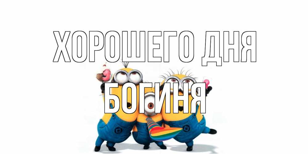 Открытка на каждый день с именем, Богиня Хорошего дня миньоны и прекрасный день Прикольная открытка с пожеланием онлайн скачать бесплатно 