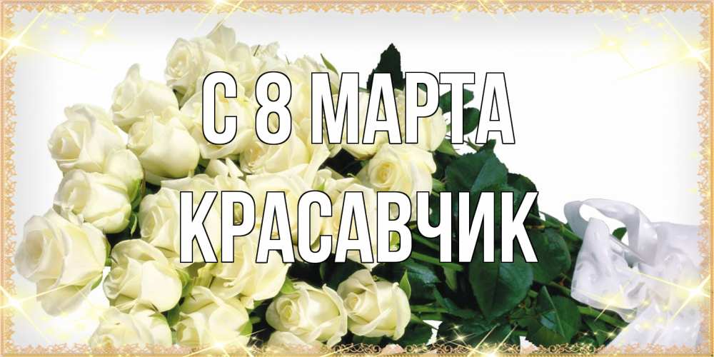 Открытка на каждый день с именем, Красавчик C 8 МАРТА букет с розами желтокремового цвета для любимой на международный женский день Прикольная открытка с пожеланием онлайн скачать бесплатно 