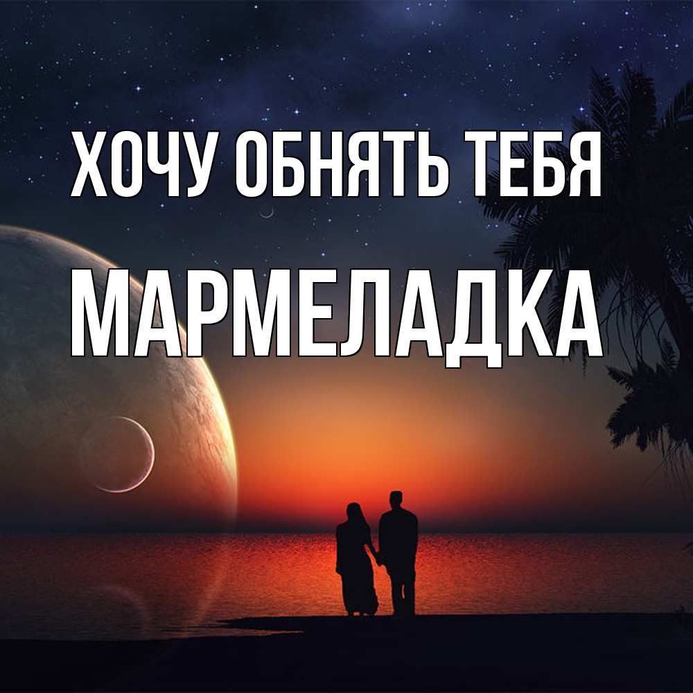 Открытка на каждый день с именем, мармеладка Хочу обнять тебя восход спутников Прикольная открытка с пожеланием онлайн скачать бесплатно 