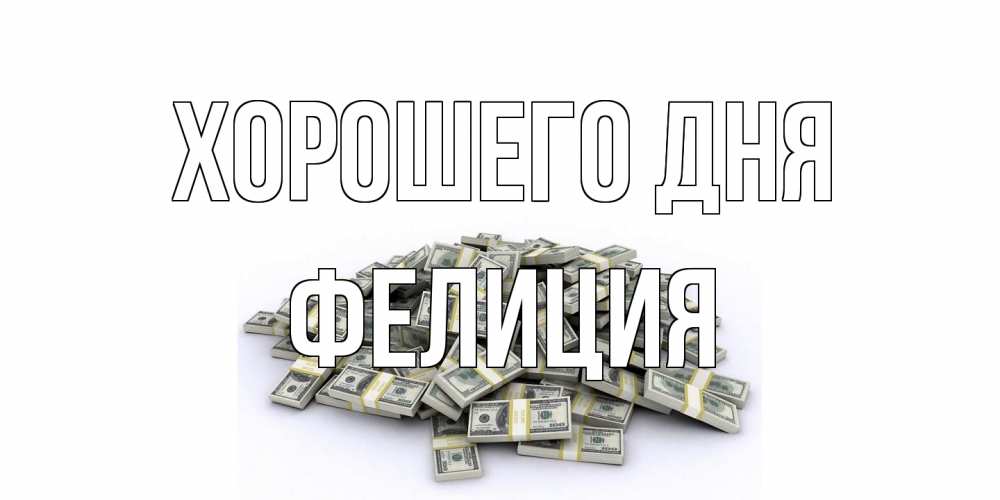 Открытка на каждый день с именем, Фелиция Хорошего дня гора долларов Прикольная открытка с пожеланием онлайн скачать бесплатно 