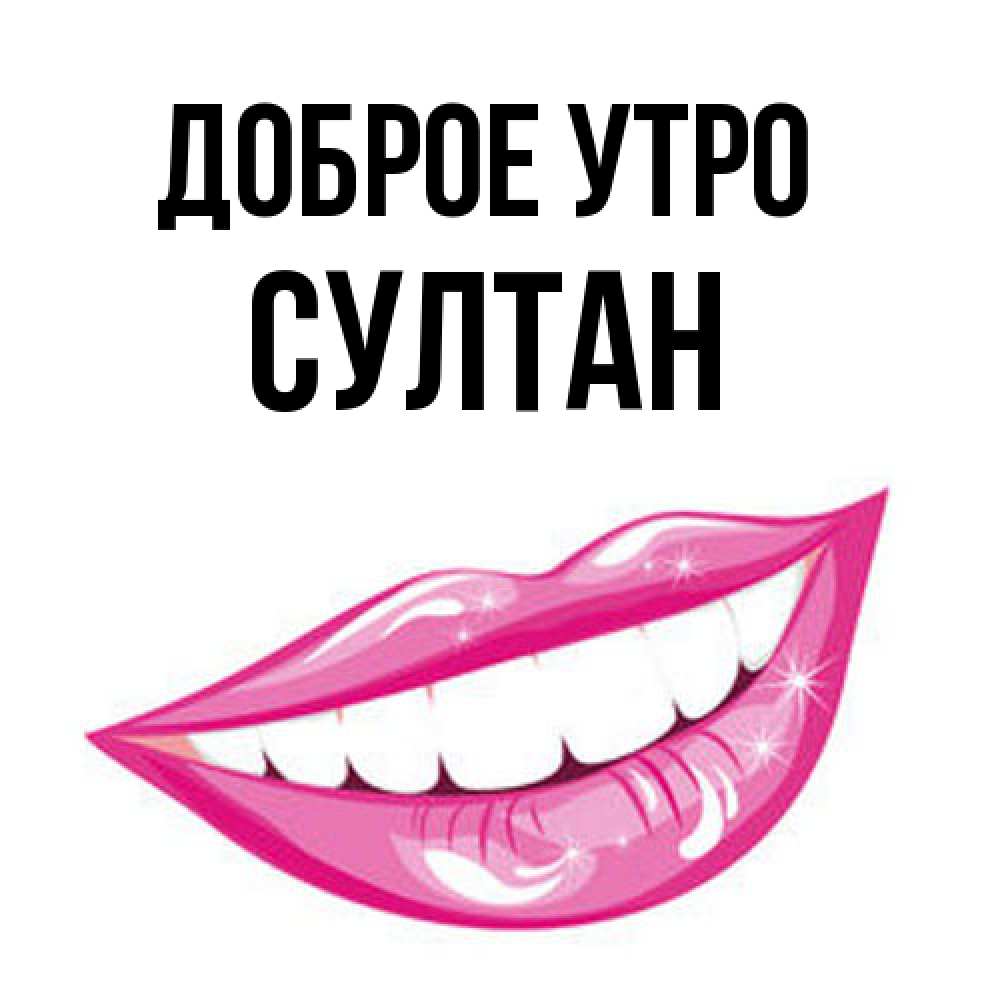 Открытка на каждый день с именем, Султан Доброе утро розовые губы и белые зубы Прикольная открытка с пожеланием онлайн скачать бесплатно 