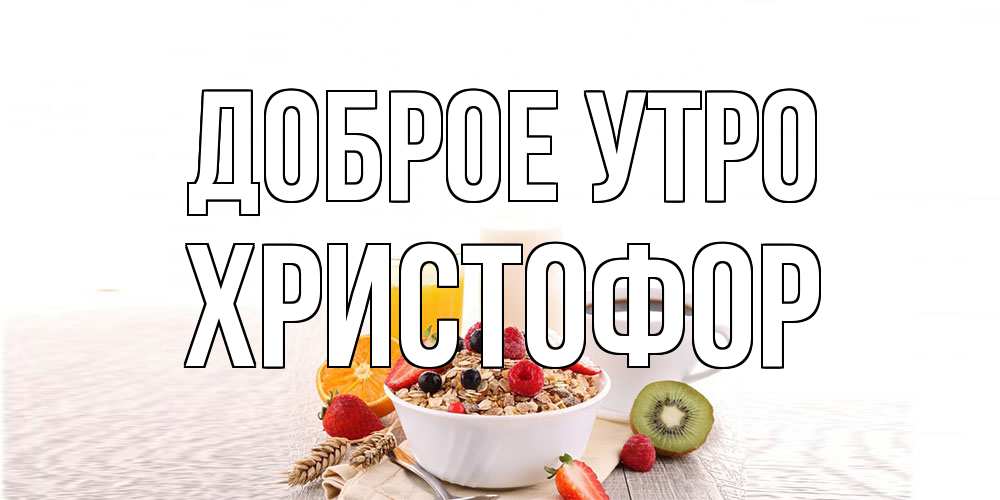 Открытка на каждый день с именем, Христофор Доброе утро открытка с пожеланием добрейшего утречка Прикольная открытка с пожеланием онлайн скачать бесплатно 