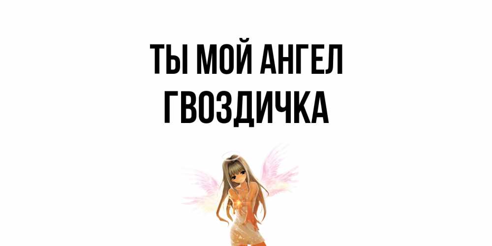 Открытка на каждый день с именем, Гвоздичка Ты мой ангел ангел, аниме Прикольная открытка с пожеланием онлайн скачать бесплатно 